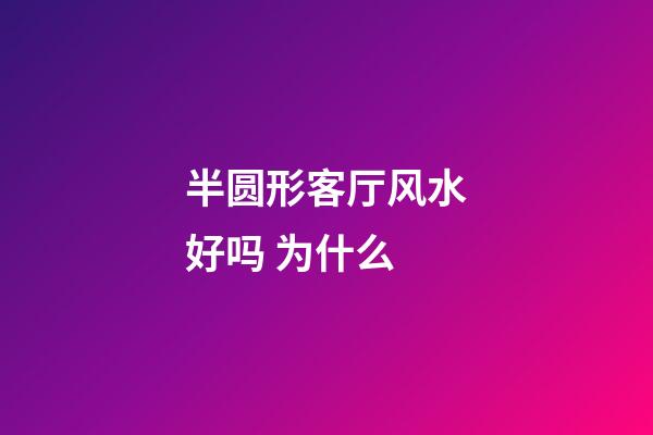半圆形客厅风水好吗 为什么